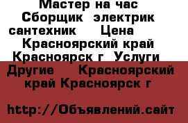 Мастер на час. Сборщик, электрик, сантехник.  › Цена ­ 100 - Красноярский край, Красноярск г. Услуги » Другие   . Красноярский край,Красноярск г.